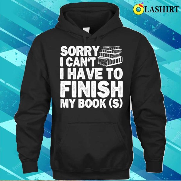 Sorry I Cant I Have To Finish My Book Funny Education Reading Lovers Gifts T-shirt