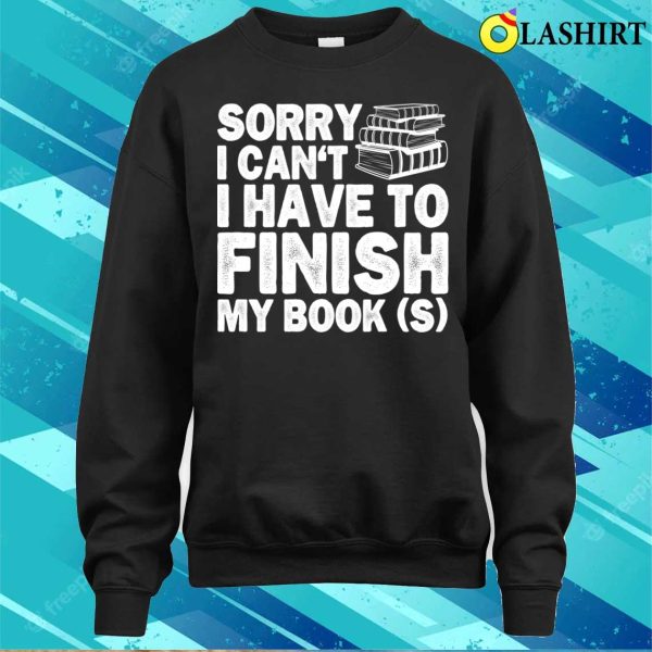 Sorry I Cant I Have To Finish My Book Funny Education Reading Lovers Gifts T-shirt