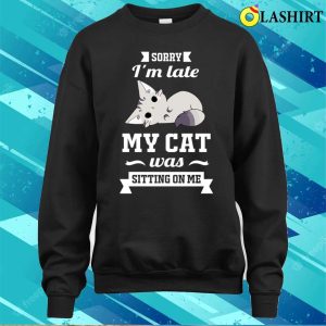 Sorry I'm Late My Cat Was Sitting On Me Funny T-shirt 3 Sorry Im Late My Cat Was Sitting On Me Funny T shirt 4