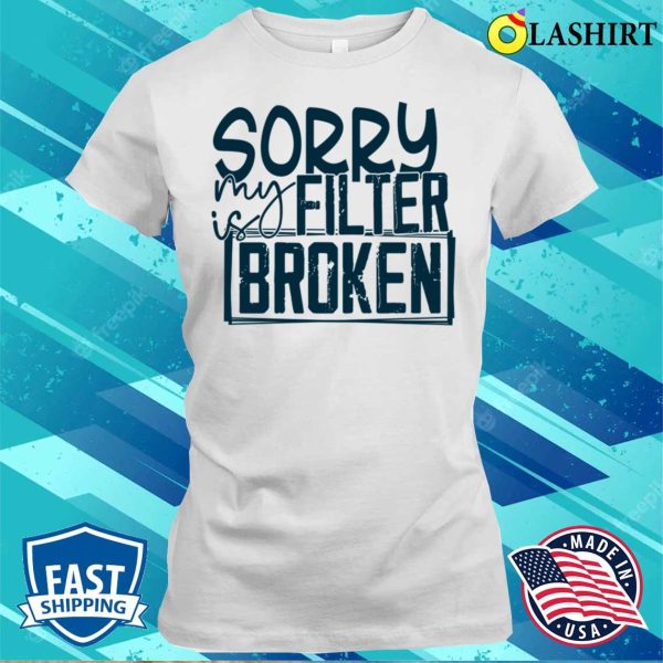 Sorry My Filter Is Broken Funny Men Wom Shirt, Sorry My Filter Is Broken Funny Men Women Shirt