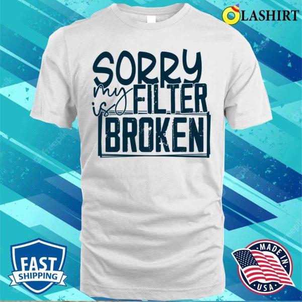 Sorry My Filter Is Broken Funny Men Wom Shirt, Sorry My Filter Is Broken Funny Men Women Shirt