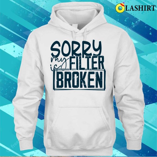 Sorry My Filter Is Broken Funny Men Wom Shirt, Sorry My Filter Is Broken Funny Men Women Shirt