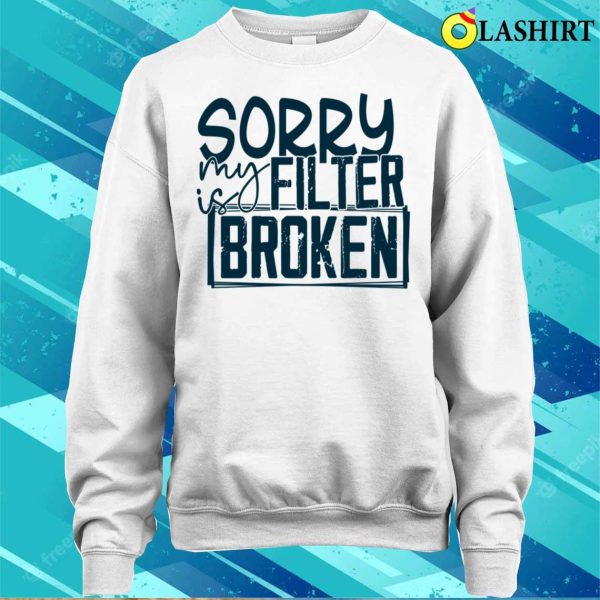 Sorry My Filter Is Broken Funny Men Wom Shirt, Sorry My Filter Is Broken Funny Men Women Shirt