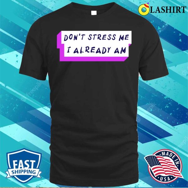 Stressed Out T-shirt, Don’t Stress Me I Already Am T-shirt