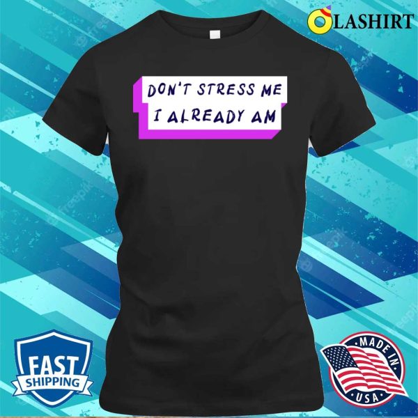 Stressed Out T-shirt, Don’t Stress Me I Already Am T-shirt