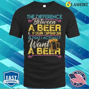 The Difference Between A Beer And Your Opinion Funny Drink T shirt 1