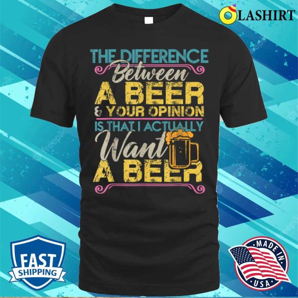 The Difference Between A Beer And Your Opinion Funny Drink T-shirt