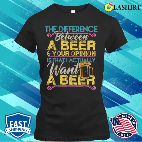 The Difference Between A Beer And Your Opinion Funny Drink T-shirt