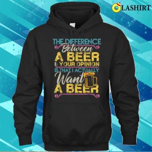 The Difference Between A Beer And Your Opinion Funny Drink T shirt 3