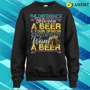 The Difference Between A Beer And Your Opinion Funny Drink T shirt 4