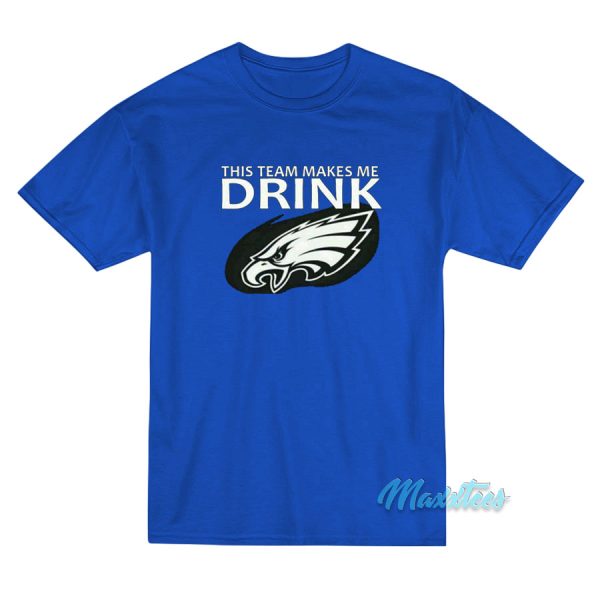 This Team Makes Me Drink Philadelphia Eagles T-Shirt