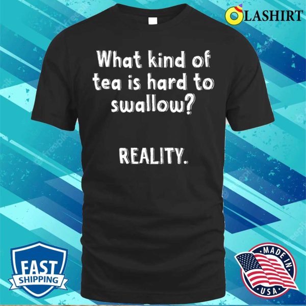 What Kind Of Tea Is Hard To Swallow Reality Funny Quotes Witty Sayings Memes T-shirt