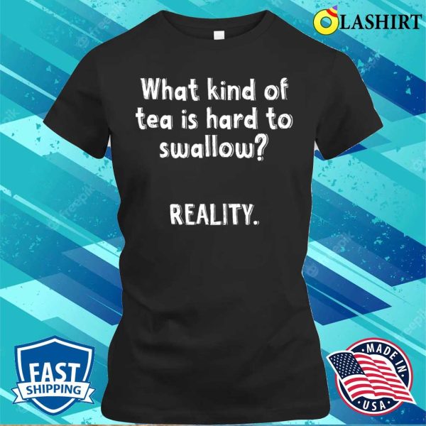 What Kind Of Tea Is Hard To Swallow Reality Funny Quotes Witty Sayings Memes T-shirt