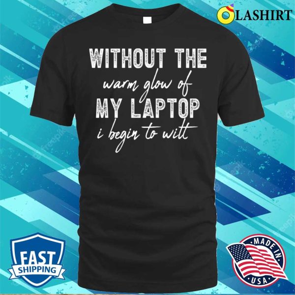 Without The Warm Glow Of My Laptop I Begin To Wilt, Technology Lovers T-shirt