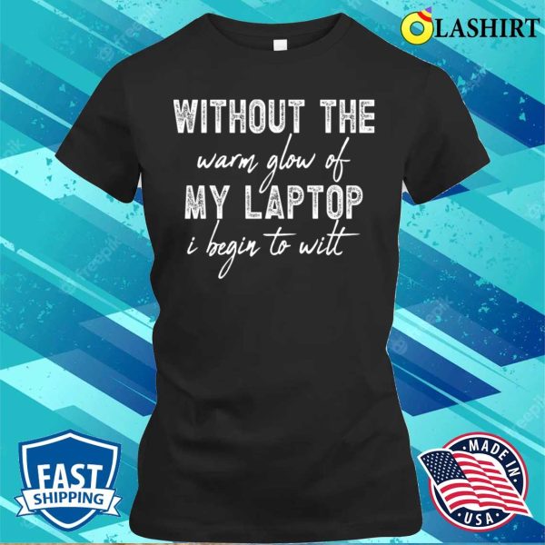 Without The Warm Glow Of My Laptop I Begin To Wilt, Technology Lovers T-shirt