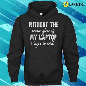Without The Warm Glow Of My Laptop I Begin To Wilt Technology Lovers T shirt 3