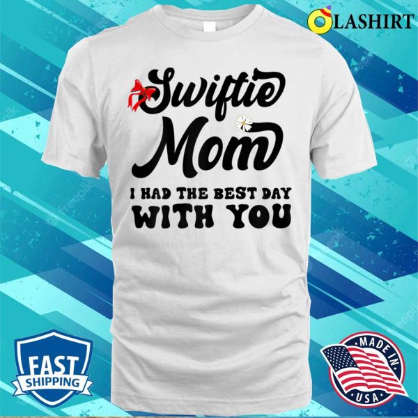 Womens Funny Swiftie Mom I Had The Best Day With You Mothers Day T-shirt