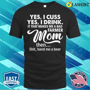 Yes I Cuss I Drink It That Makes Me A Bad Farmer Mom The Shit Proud Farmer Mom Gift T shirt 1