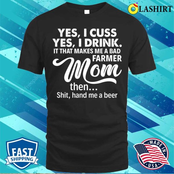 Yes I Cuss I Drink It That Makes Me A Bad Farmer Mom The Shit Proud Farmer Mom Gift T-shirt