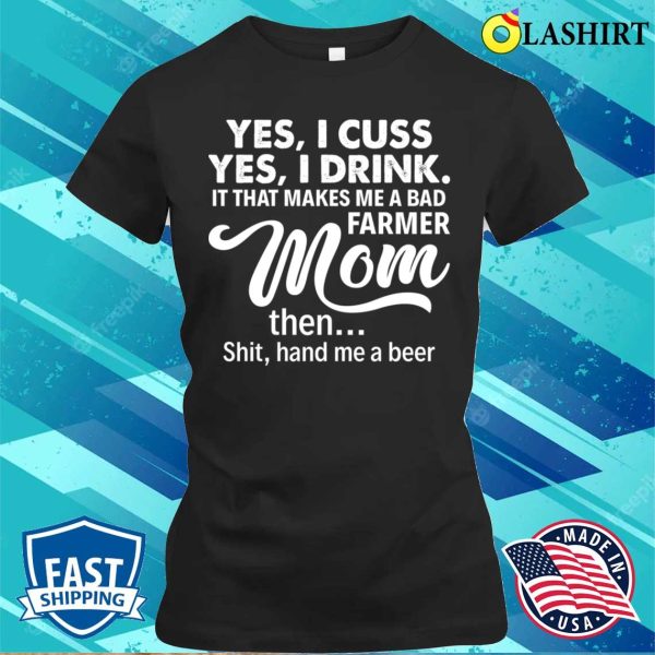 Yes I Cuss I Drink It That Makes Me A Bad Farmer Mom The Shit Proud Farmer Mom Gift T-shirt