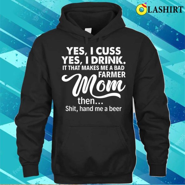 Yes I Cuss I Drink It That Makes Me A Bad Farmer Mom The Shit Proud Farmer Mom Gift T-shirt