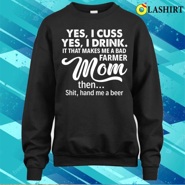 Yes I Cuss I Drink It That Makes Me A Bad Farmer Mom The Shit Proud Farmer Mom Gift T-shirt