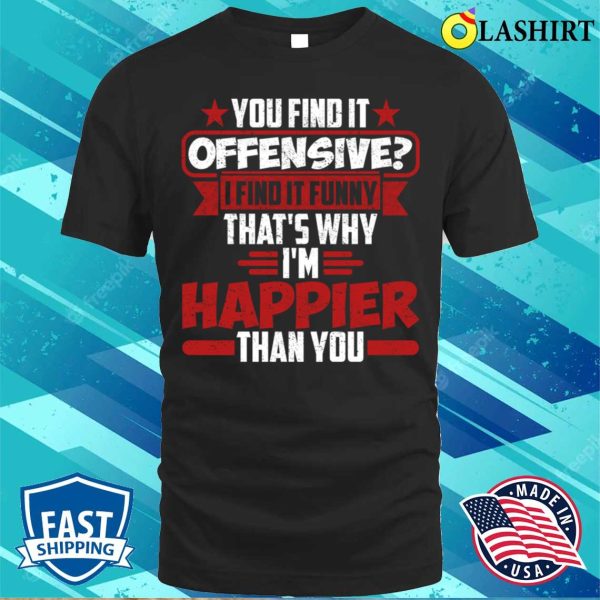 You Find It Offensive I Find It Funny That’s Why I’m Happier Than You T-shirt