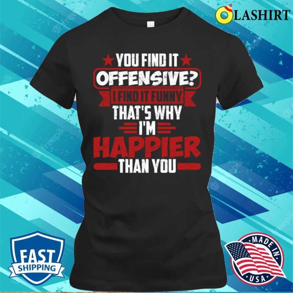 You Find It Offensive I Find It Funny That’s Why I’m Happier Than You T-shirt