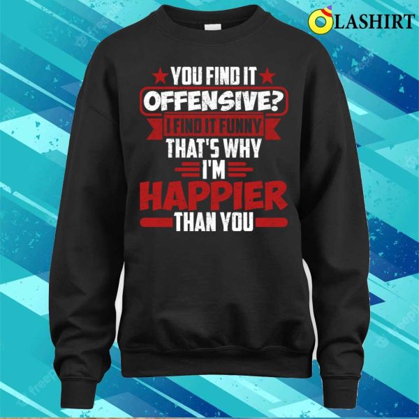 You Find It Offensive I Find It Funny That’s Why I’m Happier Than You T-shirt