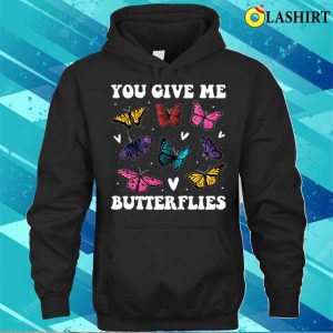 You Give Me Butterflies Funny Butterfly Gift T-shirt 2 You Give Me Butterflies Funny Butterfly Gift T shirt 3