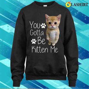 You Gotta Be Kitten Me T shirt You Gotta Be Kitten Me Funny Cat T shirt 4