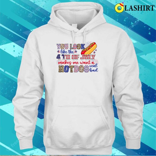 You Look Like The 4th Of July Makes Me Want A Hot Dog Real Bad Shirt, Funny America Shirt