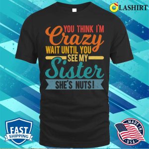 You Think Im Crazy Wait Until You See My Sister Shes Nuts T shirt 1