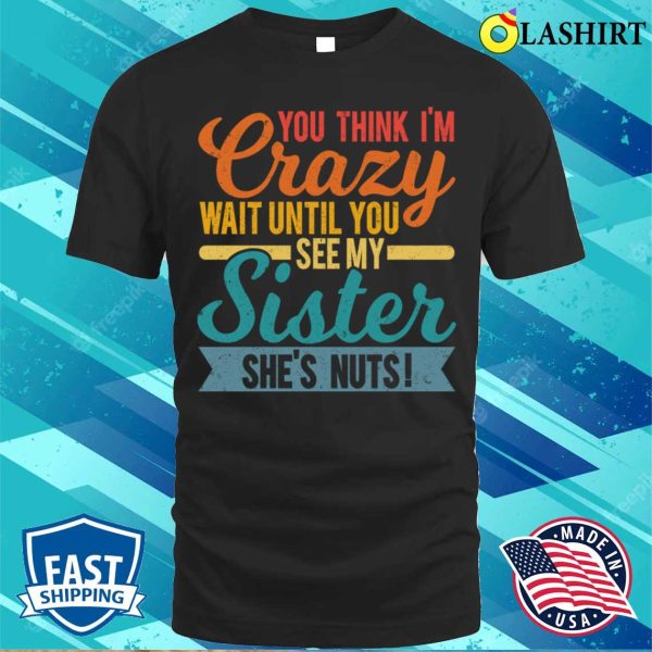 You Think I’m Crazy Wait Until You See My Sister She’s Nuts T-shirt