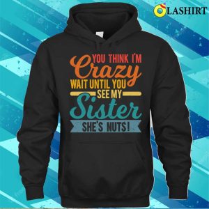 You Think Im Crazy Wait Until You See My Sister Shes Nuts T shirt 3