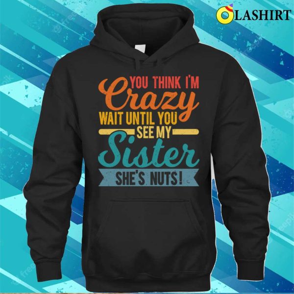 You Think I’m Crazy Wait Until You See My Sister She’s Nuts T-shirt