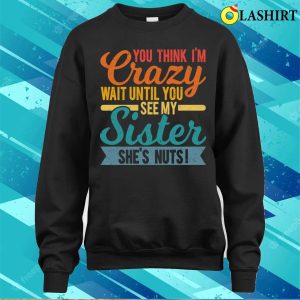 You Think Im Crazy Wait Until You See My Sister Shes Nuts T shirt 4