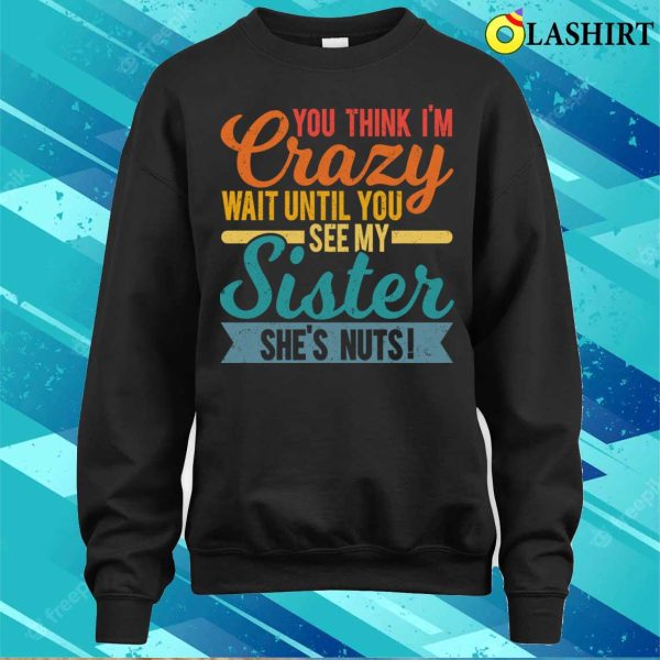 You Think I’m Crazy Wait Until You See My Sister She’s Nuts T-shirt