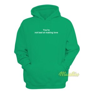 You're Not Bad At Making Love Hoodie 1 Youre Not Bad At Making Love Hoodie 2