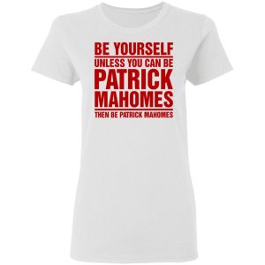 Be Yourself Unless You Can Be Patrick Mahomes Then Be Patrick Mahomes Shirt 2