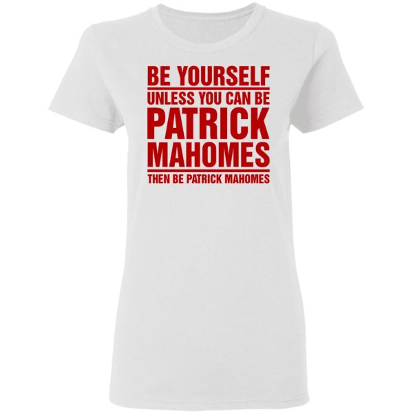 Be Yourself Unless You Can Be Patrick Mahomes Then Be Patrick Mahomes Shirt