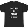 I Don’t Need Fun To Have Alcohol Tee