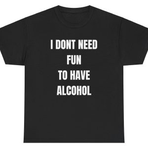 I Don’t Need Fun To Have Alcohol Tee