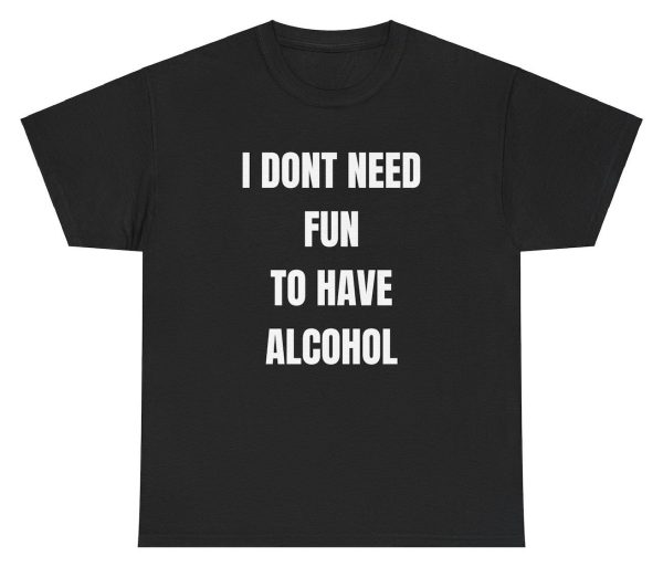 I Don’t Need Fun To Have Alcohol Tee