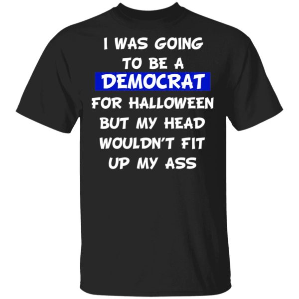 I Was Going To Be A Democrat For Halloween But My Head Wouldn’t Fit Up My Ass T-Shirts