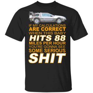 If My Calculations Are Correct When This Baby Hits 88 Miles Per Hour Youre Gonna See Some Serious Shit T Shirts 1