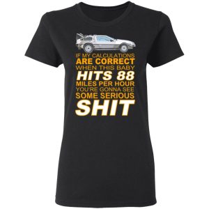 If My Calculations Are Correct When This Baby Hits 88 Miles Per Hour Youre Gonna See Some Serious Shit T Shirts 2