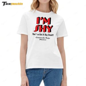 I'm Shy But I've Got A Big Dick Ensenada Baja Mexico Shirt 1 Im Shy But Ive Got A Big Dick Ensenada Baja Mexico Shirt 2