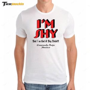 I'm Shy But I've Got A Big Dick Ensenada Baja Mexico Shirt 2 Im Shy But Ive Got A Big Dick Ensenada Baja Mexico Shirt 3