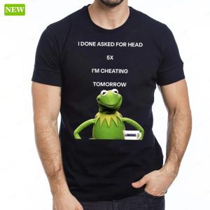Kermit The Frog I Done Asked For Head 5x Im Cheating Tomorrow Shirt 5